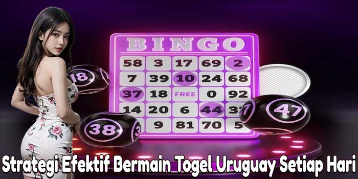 Strategi Efektif Bermain Togel Uruguay Setiap Hari